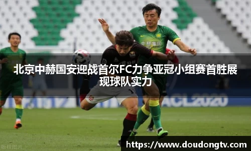 北京中赫国安迎战首尔FC力争亚冠小组赛首胜展现球队实力